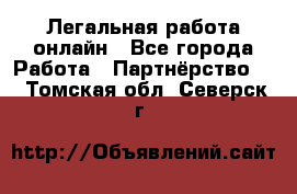 Легальная работа онлайн - Все города Работа » Партнёрство   . Томская обл.,Северск г.